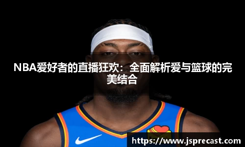 NBA爱好者的直播狂欢：全面解析爱与篮球的完美结合